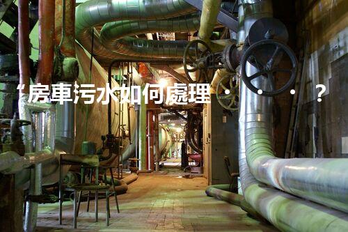 “房車污水如何處理？綠色環(huán)保新方案引領(lǐng)出行新風(fēng)尚”